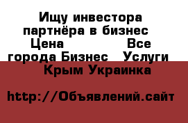 Ищу инвестора-партнёра в бизнес › Цена ­ 500 000 - Все города Бизнес » Услуги   . Крым,Украинка